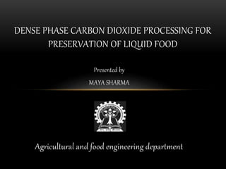 Presented by
MAYA SHARMA
Agricultural and food engineering department
DENSE PHASE CARBON DIOXIDE PROCESSING FOR
PRESERVATION OF LIQUID FOOD
 