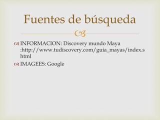 
 INFORMACION: Discovery mundo Maya
:http://www.tudiscovery.com/guia_mayas/index.s
html
 IMAGEES: Google
Fuentes de búsqueda
 