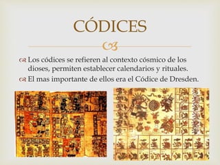 
 Los códices se refieren al contexto cósmico de los
dioses, permiten establecer calendarios y rituales.
 El mas importante de ellos era el Códice de Dresden.
CÓDICES
 