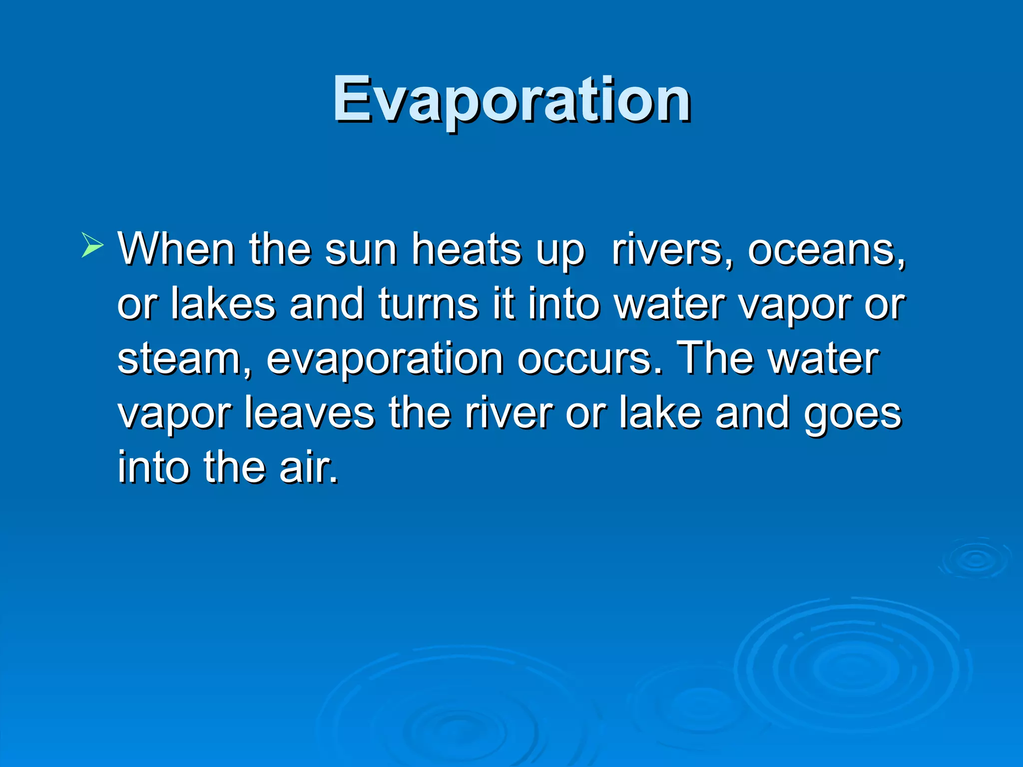 Evaporation When the sun heats up rivers, oceans, or lakes and turns it into water vapor or steam, evaporation occurs. The water vapor leaves the river or lake and goes into the air.