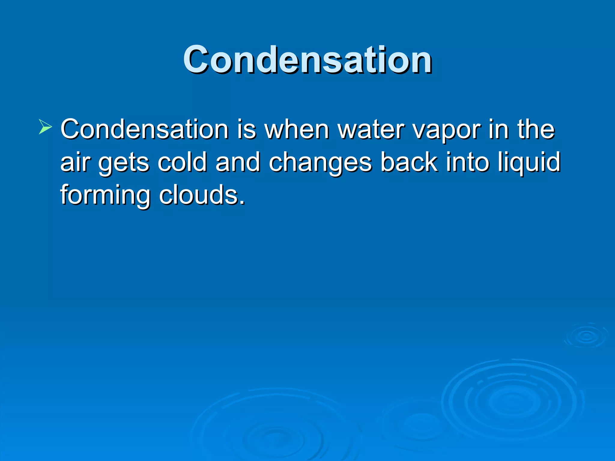 Condensation Condensation is when water vapor in the air gets cold and changes back into liquid forming clouds.
