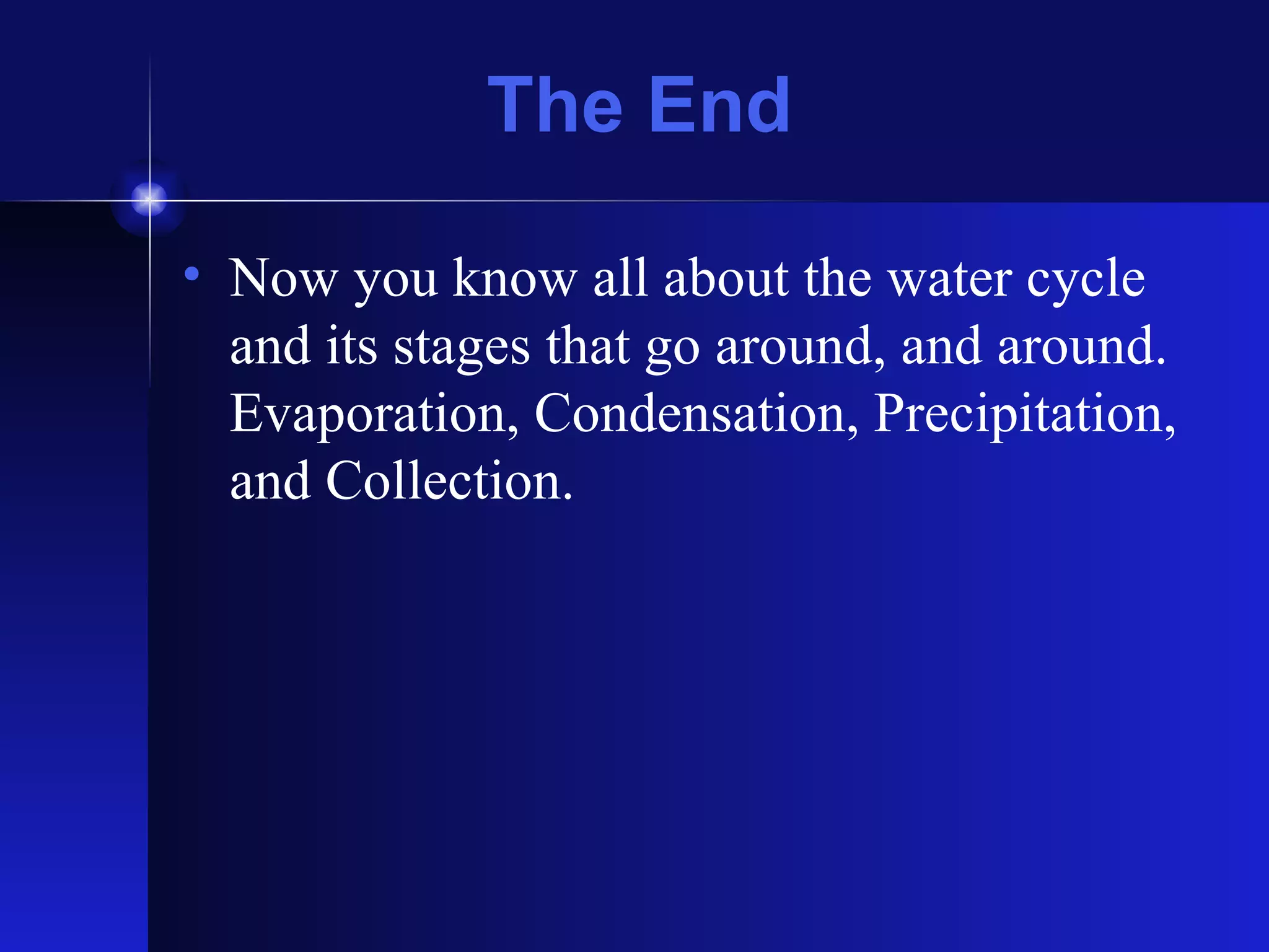 The End Now you know all about the water cycle and its stages that go around, and around. Evaporation, Condensation, Precipitation, and Collection.