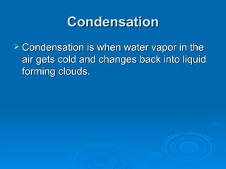 Condensation Condensation is when water vapor in the air gets cold and changes back into liquid forming clouds. 