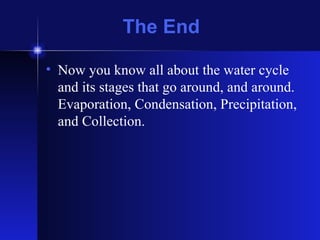The End Now you know all about the water cycle and its stages that go around, and around. Evaporation, Condensation, Precipitation, and Collection. 