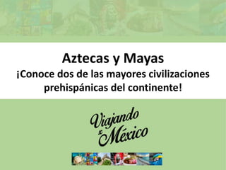 Aztecas y Mayas
¡Conoce dos de las mayores civilizaciones
prehispánicas del continente!
 