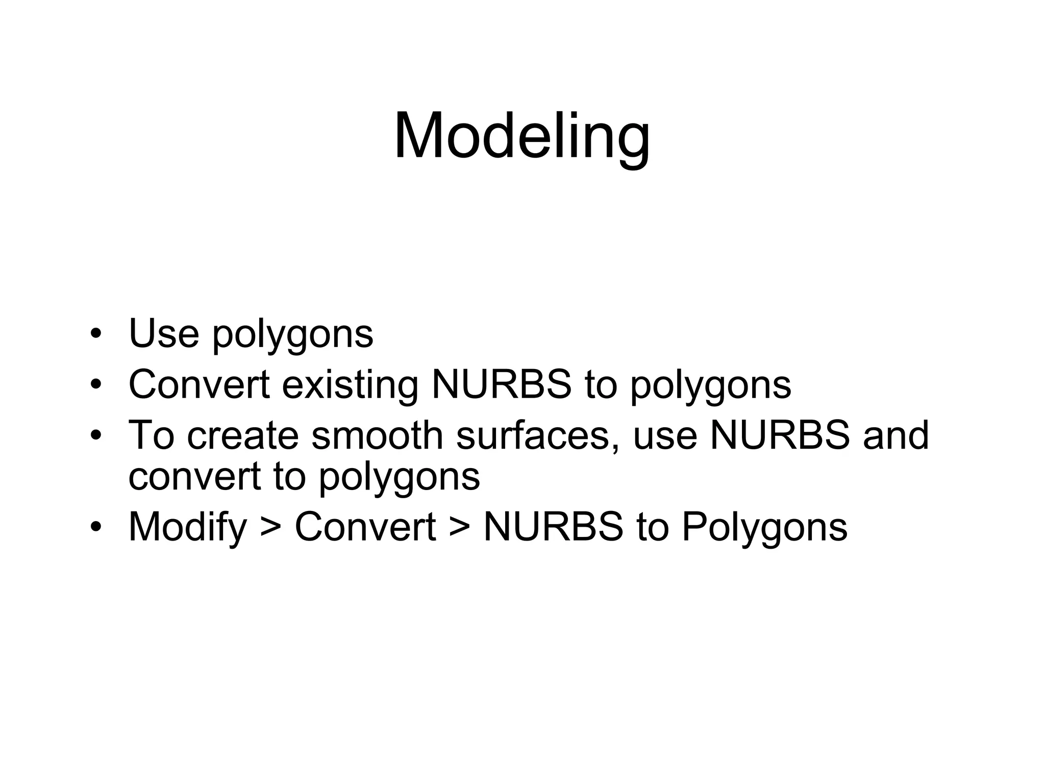 Modeling Use polygons Convert existing NURBS to polygons To create smooth surfaces, use NURBS and convert to polygons Modify > Convert > NURBS to Polygons 