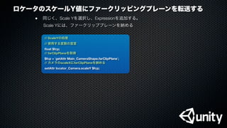 ロケータのスケールY値にファークリッピングプレーンを転送する
●
 同じく、Scale Yを選択し、Expressionを追加する。
Scale Yには、ファークリッププレーンを納める
// ScaleYの処理
// 使用する変数の宣言
ﬂoat $fcp;
// farClipPlaneを取得
$fcp = `getAttr Main_CameraShape.farClipPlane`;
// カメラのscaleXにfarClipPlaneを納める
setAttr locator_Camera.scaleY $fcp;
 