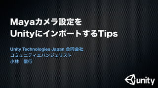 Mayaカメラ設定を
UnityにインポートするTips
Unity Technologies Japan 合同会社
コミュニティエバンジェリスト
小林 信行
 