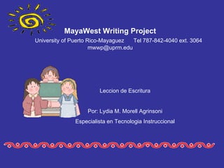 MayaWest Writing Project   University of Puerto Rico-Mayaguez  Tel 787-842-4040 ext. 3064 [email_address] Leccion de Escritura Por: Lydia M. Morell Agrinsoni Especialista en Tecnologia Instruccional 