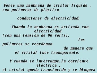 Techo de cristal en el sector posterior. Posee una membrana de cristal líquido ,  con polímeros de plástico  conductores de electricidad. Cuando la membrana es activada con electricidad  (con una tensión de 90 volts),  los polímeros se reordenan  de manera que el cristal luce transparente.  Y cuando se interrumpe.la corriente eléctrica , el cristal queda translúcido y se bloquea la luz .  