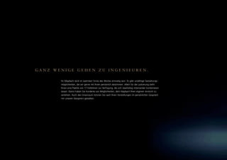 GANZ WENIGE GEHEN ZU INGENIEUREN.

       Ihr Maybach wird im wahrsten Sinne des Wortes einmalig sein: Es gibt unzählige Gestaltungs-
       möglichkeiten, die wir gerne mit Ihnen persönlich abstimmen. Allein für die Lackierung steht
       Ihnen eine Palette von 17 Farbtönen zur Verfügung, die sich zweifarbig miteinander kombinieren
       lassen. Damit haben Sie hunderte von Möglichkeiten, dem Maybach Ihren eigenen Anstrich zu
       verleihen. Auch den Innenraum können Sie nach Ihren Vorstellungen im persönlichen Gespräch
       mit unseren Designern gestalten.
 