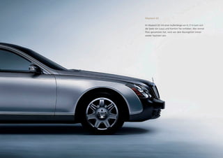 Maybach 62.

Im Maybach 62 mit einer Außenlänge von 6,17 m kann sich
die Seele von Luxus und Komfort frei entfalten. Wer einmal
Platz genommen hat, wird von dem Raumgefühl immer
wieder fasziniert sein.
 