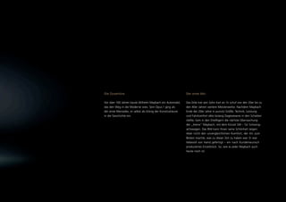 Die Ouvertüre.                                              Der erste Akt.

Vor über 100 Jahren baute Wilhelm Maybach ein Automobil,    Das Erbe trat sein Sohn Karl an. Er schuf von den 20er bis zu
das den Weg in die Moderne wies. Sein Opus 1 ging als       den 40er Jahren weitere Meisterwerke. Nachdem Maybach
der erste Mercedes, er selbst als König der Konstrukteure   Ende der 20er Jahre in puncto Größe, Technik, Leistung
in die Geschichte ein.                                      und Fahrkomfort alles bislang Dagewesene in den Schatten
                                                            stellte, kam in den Dreißigern die nächste Überraschung:
                                                            der „kleine“ Maybach, mit dem Kürzel SW – für Schwing-
                                                            achswagen. Das Bild kann Ihnen seine Schönheit zeigen.
                                                            Aber nicht den unvergleichlichen Komfort, der ihn zum
                                                            Besten machte, was zu dieser Zeit zu haben war. Er war
                                                            liebevoll von Hand gefertigt – ein nach Kundenwunsch
                                                            produziertes Einzelstück. So, wie es jeder Maybach auch
                                                            heute noch ist.
 