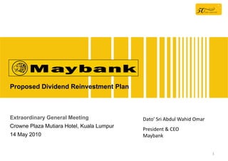 Proposed Dividend Reinvestment Plan



Extraordinary General Meeting              Dato’ Sri Abdul Wahid Omar
Crowne Plaza Mutiara Hotel, Kuala Lumpur
                                           President & CEO
14 May 2010                                Maybank


                                                                        1
 