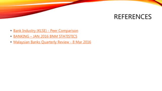 REFERENCES
• Bank Industry (KLSE) - Peer Comparison
• BANKING – JAN 2016 BNM STATISTICS
• Malaysian Banks Quarterly Review - 8 Mar 2016
 