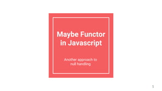 Maybe Functor
in Javascript
Another approach to
null handling
1
 