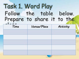 Follow the table below.
Prepare to share it to the
class.Time Venue/Place Activity
 