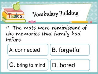 4. The mats were reminiscent of
the memories that family had
before.
A. connected
C. bring to mind
B. forgetful
D. bored
 