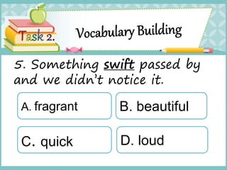 5. Something swift passed by
and we didn’t notice it.
A. fragrant
C. quick
B. beautiful
D. loud
 