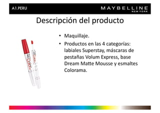 Descripción	
  del	
  producto	
  
        •  Maquillaje.	
  
        •  Productos	
  en	
  las	
  4	
  categorías:	
  
           labiales	
  Superstay,	
  máscaras	
  de	
  
           pestañas	
  Volum	
  Express,	
  base	
  
           Dream	
  Maie	
  Mousse	
  y	
  esmaltes	
  
           Colorama.	
  
 