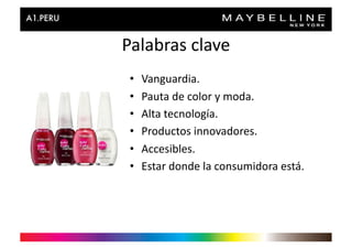 Palabras	
  clave	
  
 •    Vanguardia.	
  
 •    Pauta	
  de	
  color	
  y	
  moda.	
  
 •    Alta	
  tecnología.	
  
 •    Productos	
  innovadores.	
  
 •    Accesibles.	
  
 •    Estar	
  donde	
  la	
  consumidora	
  está.	
  
 