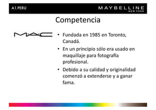 Competencia	
  
•  Fundada	
  en	
  1985	
  en	
  Toronto,	
  
   Canadá.	
  
•  En	
  un	
  principio	
  sólo	
  era	
  usado	
  en	
  
   maquillaje	
  para	
  fotograpa	
  
   profesional.	
  
•  Debido	
  a	
  su	
  calidad	
  y	
  originalidad	
  
   comenzó	
  a	
  extenderse	
  y	
  a	
  ganar	
  
   fama.	
  
 
