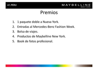 Premios	
  
1.    1	
  paquete	
  doble	
  a	
  Nueva	
  York.	
  
2.    Entradas	
  al	
  Mercedes-­‐Benz	
  Fashion	
  Week.	
  
3.    Bolsa	
  de	
  viajes.	
  
4.    Productos	
  de	
  Maybelline	
  New	
  York.	
  
5.    Book	
  de	
  fotos	
  profesional.	
  
 