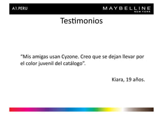Tes>monios	
  


“Mis	
  amigas	
  usan	
  Cyzone.	
  Creo	
  que	
  se	
  dejan	
  llevar	
  por	
  
el	
  color	
  juvenil	
  del	
  catálogo”.	
  

                                                             Kiara,	
  19	
  años.	
  
 