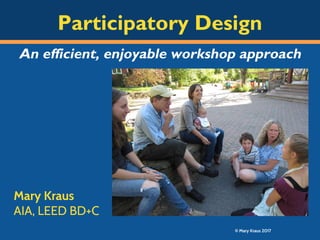 Mary Kraus
AIA, LEED BD+C
Participatory Design
An efficient, enjoyable workshop approach
© Mary Kraus 2017
 
