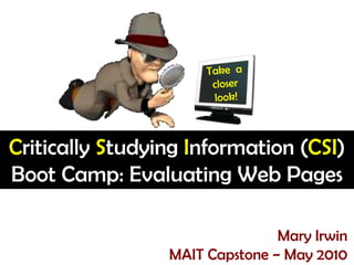 Critically Studying Information (CSI)
Boot Camp: Evaluating Web Pages

                                Mary Irwin
                 MAIT Capstone ~ May 2010
 