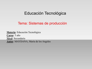 Educación Tecnológica
Tema: Sistemas de producción
Materia: Educación Tecnológica
Curso: 3 año
Nivel: Secundario
Autor: MAYDANA, Maria de los Angeles
 