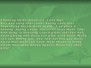 Chuoâng ñieän thoaïi reo. Cuûa meï. Boá ñaõ saép rôøi cuoäc soáng cuûa toâi. Toâi nhaáp theâm moät nguïm . Caø pheâ ít ñöôøng, ñaéng chaùt, tan treân ñaàu löôõi. Toâi hình dung ra khoûang caùch giöõa toâi vaø boá daàn gioáng nhö maây vaø gioù. Gioù ñeán. Maây seõ tan. Nhöng luùc ñoù, toâi ñaï boû qua moät ñieàu maø maõi sau naøy  môùi nhaän ra trong nieàm hoái tieác khoân nguoâi: Maây bay nhôø gioù! 