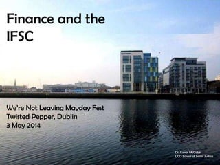 Finance and the
IFSC
We’re Not Leaving Mayday Fest
Twisted Pepper, Dublin
3 May 2014
Dr. Conor McCabe
UCD School of Social Justice
 