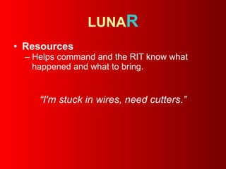 LUNA R Resources   Helps command and the RIT know what happened and what to bring. “ I'm stuck in wires, need cutters.” 