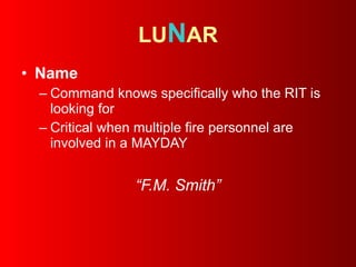 LU N AR Name   Command knows specifically who the RIT is looking for Critical when multiple fire personnel are involved in a MAYDAY “ F.M. Smith” 