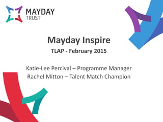 Mayday Inspire
TLAP - February 2015
Katie-Lee Percival – Programme Manager
Rachel Mitton – Talent Match Champion
 