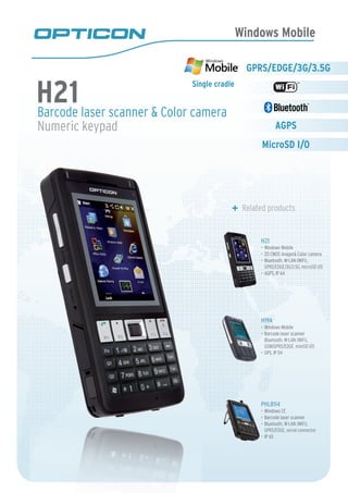 Windows Mobile
Barcode laser scanner & Color camera
Numeric keypad
Related products
H21
GPRS/EDGE/3G/3.5G
AGPS
MicroSD I/O
Single cradle
PHL8114
Windows CE•	
Barcode laser scanner•	
Bluetooth, W-LAN (WiFi),•	
GPRS/EDGE, serial connector
IP 65•	
H19A
Windows Mobile•	
Barcode laser scanner•	
Bluetooth, W-LAN (WiFi),
GSM/GPRS/EDGE, miniSD I/O
GPS, IP 54•	
H21
Windows Mobile•	
2D CMOS imager& Color camera•	
Bluetooth, W-LAN (WiFi),•	
GPRS/EDGE/3G/3.5G, microSD I/O
AGPS, IP 64•	
 