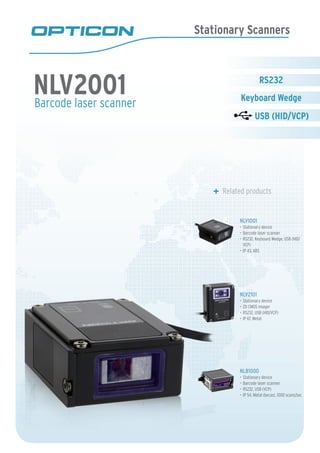 Stationary Scanners
Barcode laser scanner
	 Related products
NLV1001
Stationary device•	
Barcode laser scanner•	
RS232, Keyboard Wedge, USB (HID/•	
VCP)
IP 43, ABS•	
NLV2101
Stationary device•	
2D CMOS imager•	
RS232, USB (HID/VCP)•	
IP 67, Metal•	
NLB1000
Stationary device•	
Barcode laser scanner•	
RS232, USB (VCP)•	
IP 54, Metal diecast, 1000 scans/sec•	
NLV2001 Keyboard Wedge
 