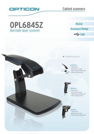 Cabled scanners
Barcode laser scanner
Related products
OPR2001Z
•	Cabled device
•	Barcode laser scanner
•	RS232, Keyboard Wedge, USB
•	With auto-trigger stand
OPR3201Z
•	Cabled device
•	Barcode laser scanner
•	RS232, Keyboard Wedge, USB
•	With auto-trigger stand
OPR3001
•	Cabled device
•	Barcode laser scanner
•	RS232, Keyboard Wedge, USB
OPL6845Z
OPR3001
•	Cabled device
•	Barcode laser scanner
•	RS232, Keyboard Wedge, USB
OPR3201Z
•	Cabled device
•	Barcode laser scanner
•	RS232, Keyboard Wedge, USB
•	With auto-trigger stand
 