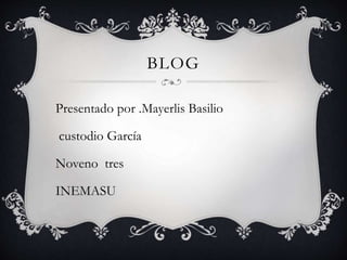BLOG
Presentado por .Mayerlis Basilio
custodio García
Noveno tres
INEMASU
 