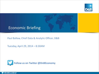 Paul Ballew, Chief Data & Analytic Officer, D&B
Tuesday, April 29, 2014 – 8:30AM
Economic Briefing
Follow us on Twitter @DnBEconomy
#DnBEconBrief
 