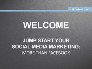 visitdetroit.com




   WELCOME
   JUMP START YOUR
SOCIAL MEDIA MARKETING:
   MORE THAN FACEBOOK
 