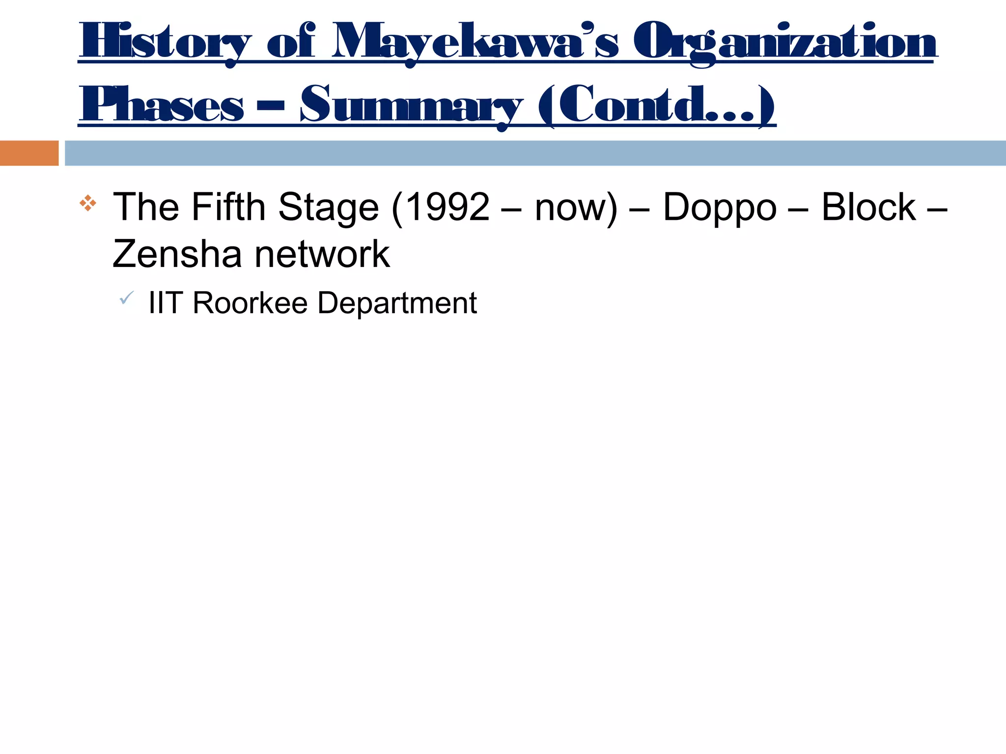 History of Mayekawa’s Organization
Phases – Summary (Contd…)


The Fifth Stage (1992 – now) – Doppo – Block –
Zensha network


IIT Roorkee Department

 