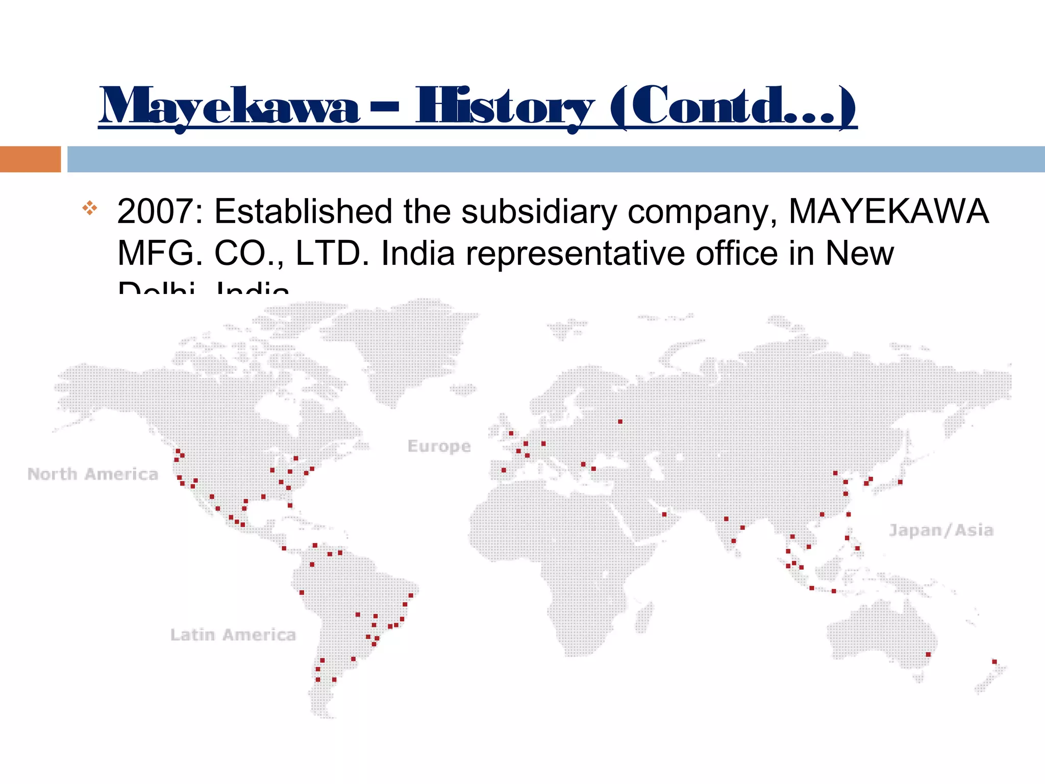 Mayekawa – History (Contd…)


2007: Established the subsidiary company, MAYEKAWA
MFG. CO., LTD. India representative office in New
Delhi, India.

 
