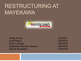 RESTRUCTURING AT
MAYEKAWA

Abhay Kumar
Ankit Katiyar
Dharm Jaiswal
Shailendra Shankar Gautam
Sharad Srivastava

12810001
12810010
12810029
12810075
12810076

 