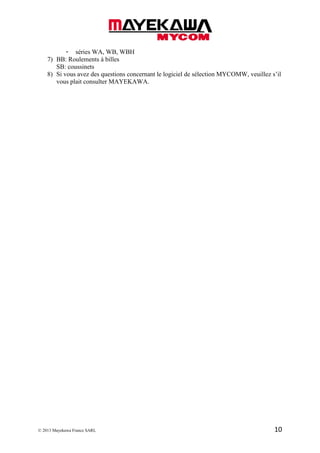 © 2013 Mayekawa France SARL 10
- séries WA, WB, WBH
7) BB: Roulements à billes
SB: coussinets
8) Si vous avez des questions concernant le logiciel de sélection MYCOMW, veuillez s’il
vous plait consulter MAYEKAWA.
 