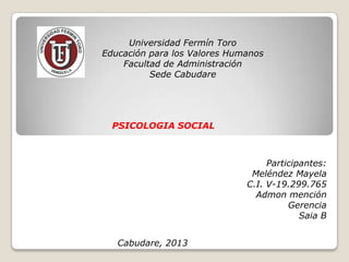 Universidad Fermín Toro
Educación para los Valores Humanos
    Facultad de Administración
          Sede Cabudare




  PSICOLOGIA SOCIAL



                                   Participantes:
                               Meléndez Mayela
                              C.I. V-19.299.765
                                Admon mención
                                        Gerencia
                                           Saia B


   Cabudare, 2013
 