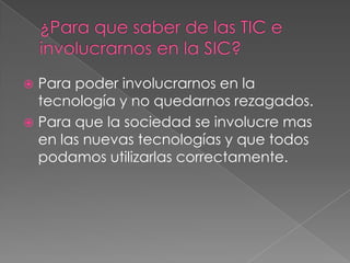  Para poder involucrarnos en la
  tecnología y no quedarnos rezagados.
 Para que la sociedad se involucre mas
  en las nuevas tecnologías y que todos
  podamos utilizarlas correctamente.
 