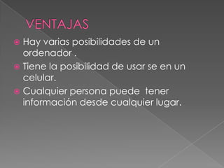  Hay varias posibilidades de un
  ordenador .
 Tiene la posibilidad de usar se en un
  celular.
 Cualquier persona puede tener
  información desde cualquier lugar.
 