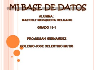 MI BASE DE DATOS ALUMNA :  MAYERLY MOSQUERA DELGADO GRADO 11-1 PRO:SUSAN HERNANDEZ COLEGIO JOSE CELESTINO MUTIS 